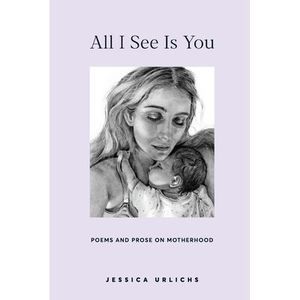 All I See Is You: Poems and Prose on Motherhood -- Jessica Urlichs